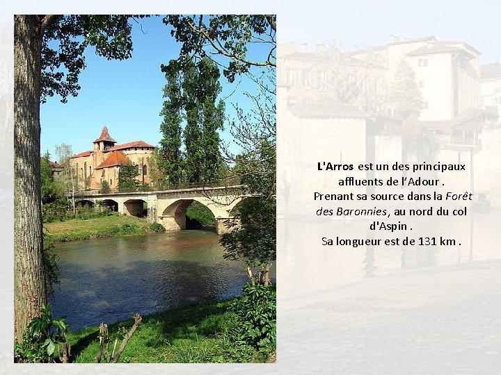 L'Arros est un des principaux affluents de l’Adour. Prenant sa source dans la Forêt