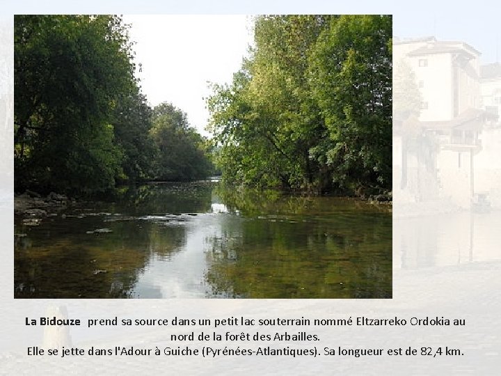 La Bidouze prend sa source dans un petit lac souterrain nommé Eltzarreko Ordokia au