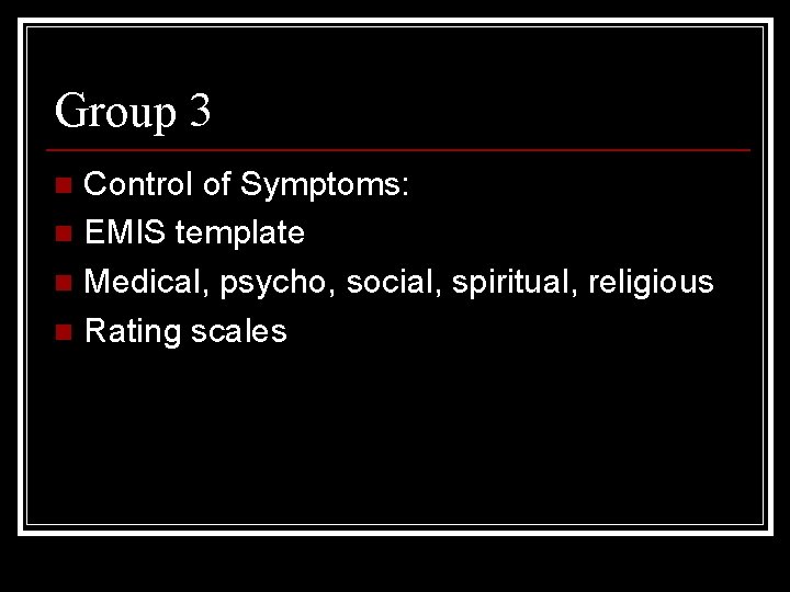 Group 3 Control of Symptoms: n EMIS template n Medical, psycho, social, spiritual, religious