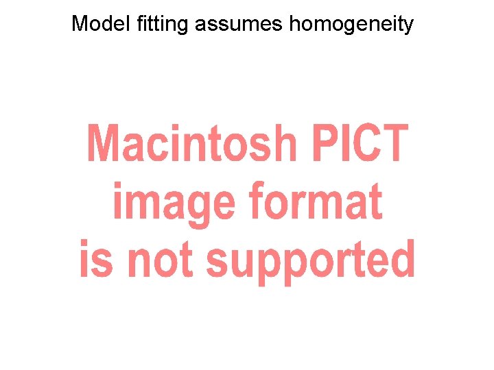 Model fitting assumes homogeneity 