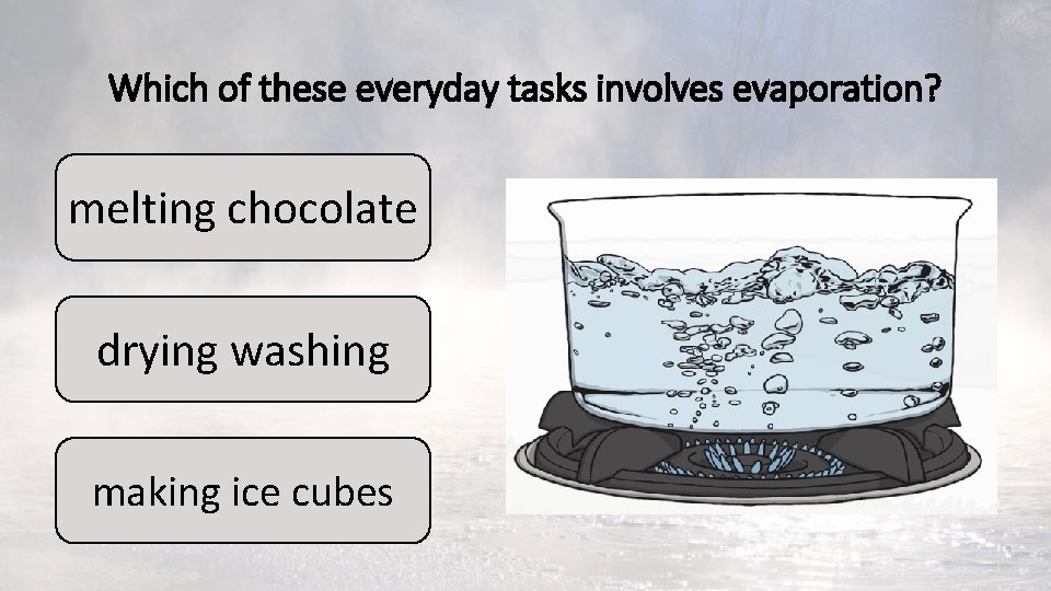 Which of these everyday tasks involves evaporation? melting chocolate drying washing making ice cubes