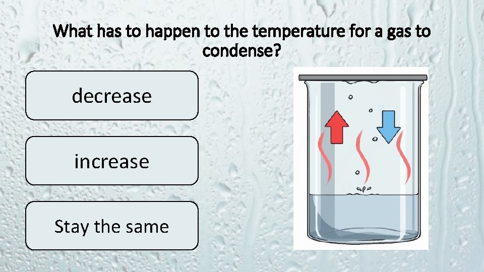 What has to happen to the temperature for a gas to condense? decrease increase