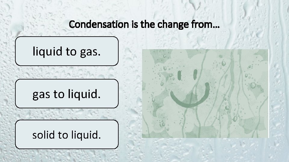 Condensation is the change from… liquid to gas to liquid. solid to liquid. 