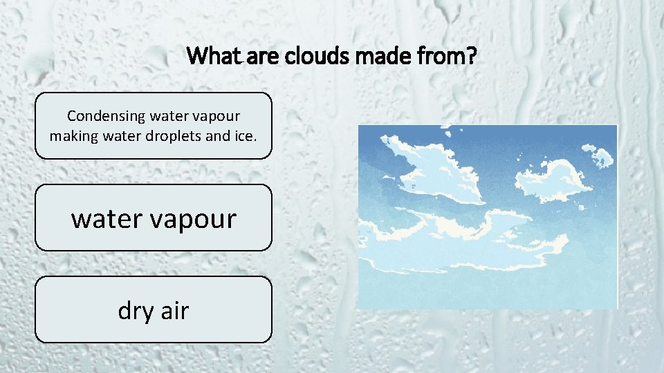 What are clouds made from? Condensing water vapour making water droplets and ice. water