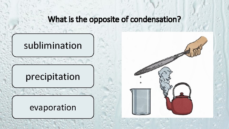 What is the opposite of condensation? sublimination precipitation evaporation 