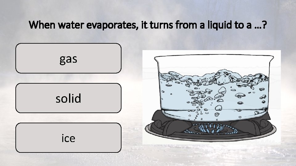 When water evaporates, it turns from a liquid to a …? gas solid ice