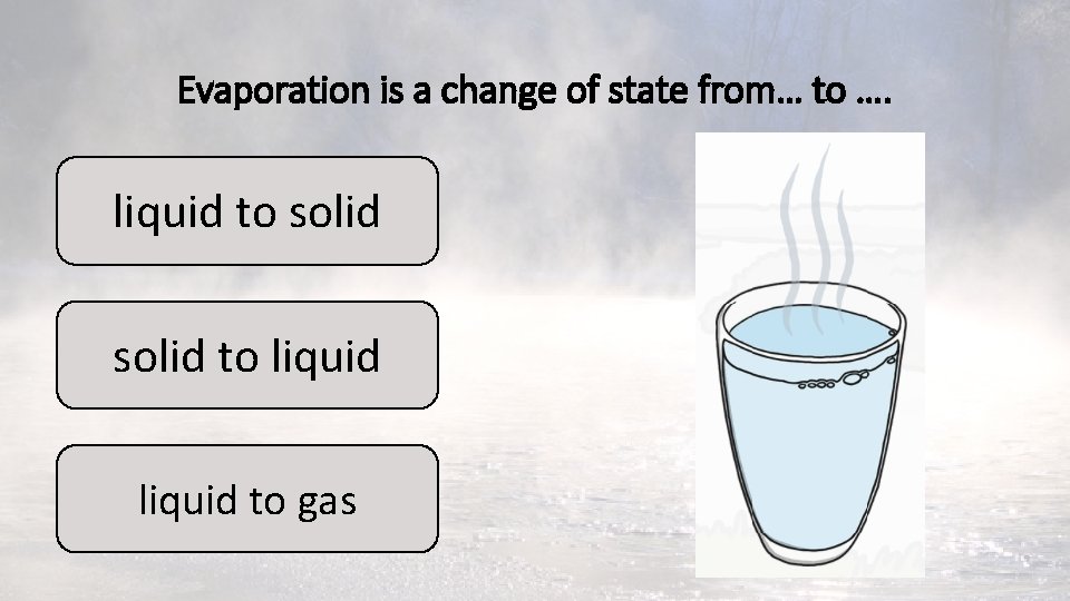 Evaporation is a change of state from… to …. liquid to solid to liquid