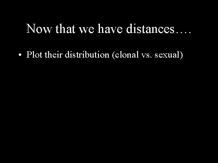 Now that we have distances…. • Plot their distribution (clonal vs. sexual) 