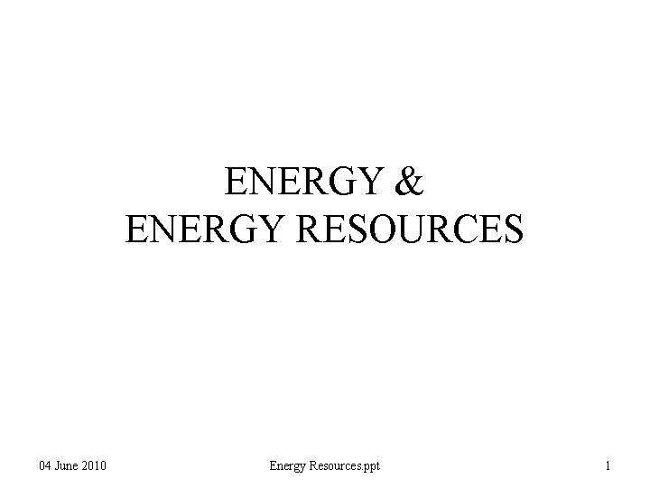 ENERGY & ENERGY RESOURCES 04 June 2010 Energy Resources. ppt 1 