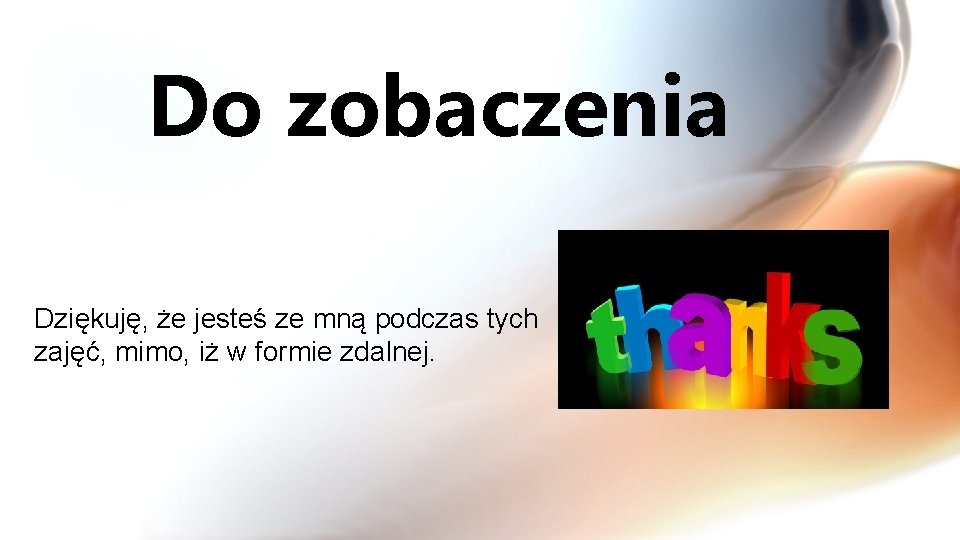 Do zobaczenia Dziękuję, że jesteś ze mną podczas tych zajęć, mimo, iż w formie