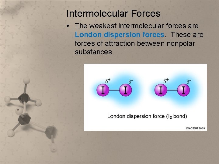 Intermolecular Forces • The weakest intermolecular forces are London dispersion forces. These are forces