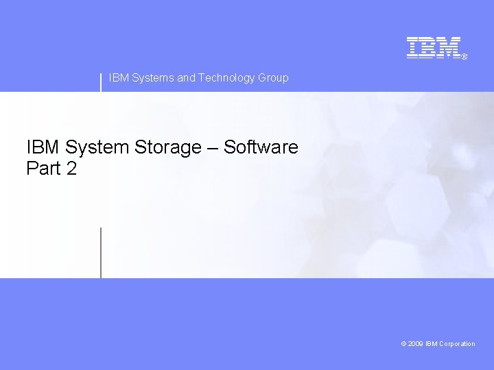 IBM Systems and Technology Group IBM System Storage – Software Part 2 2009 IBM