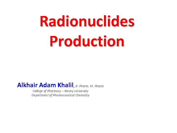 Radionuclides Production Alkhair Adam Khalil, B. Pharm, M. Pharm College of Pharmacy – Karary