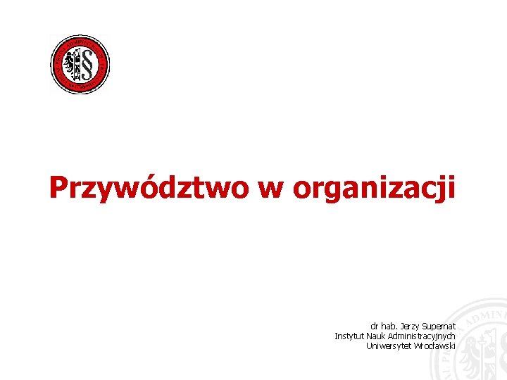 Przywództwo w organizacji dr hab. Jerzy Supernat Instytut Nauk Administracyjnych Uniwersytet Wrocławski 