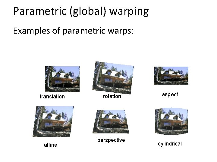 Parametric (global) warping Examples of parametric warps: translation affine rotation perspective aspect cylindrical Parametric (global) warping Examples of parametric warps: translation affine rotation perspective aspect cylindrical