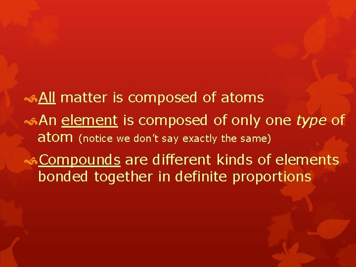  All matter is composed of atoms An element is composed of only one