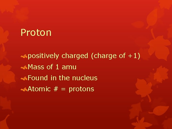 Proton positively charged (charge of +1) Mass of 1 amu Found in the nucleus
