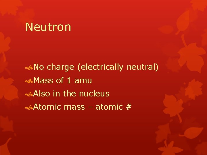 Neutron No charge (electrically neutral) Mass of 1 amu Also in the nucleus Atomic