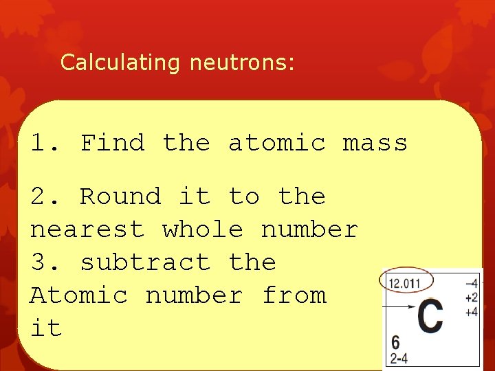 Calculating neutrons: 1. Find the atomic mass 2. Round it to the nearest whole