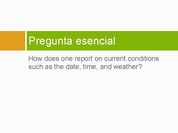 Pregunta esencial How does one report on current conditions such as the date, time,