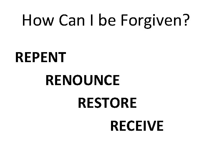 How Can I be Forgiven? REPENT RENOUNCE RESTORE RECEIVE 