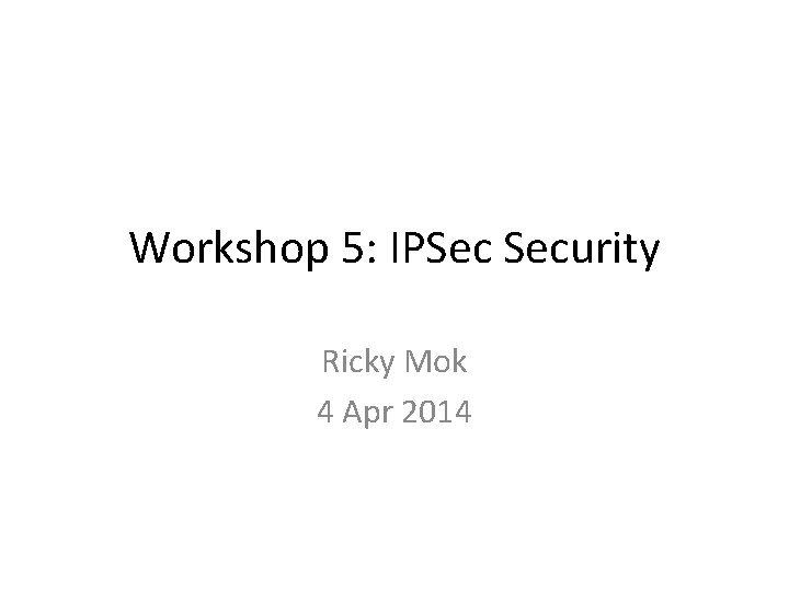 Workshop 5: IPSec Security Ricky Mok 4 Apr 2014 Workshop 5: IPSec Security Ricky Mok 4 Apr 2014