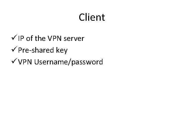 Client ü IP of the VPN server ü Pre-shared key ü VPN Username/password Client ü IP of the VPN server ü Pre-shared key ü VPN Username/password
