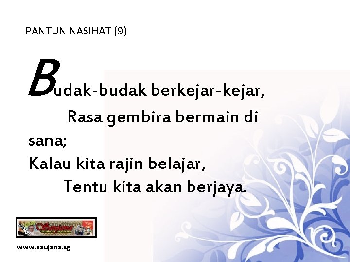 PANTUN NASIHAT (9) B udak-budak berkejar-kejar, Rasa gembira bermain di sana; Kalau kita rajin