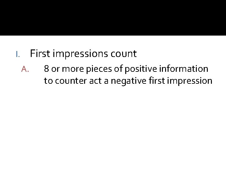 First impressions count I. A. 8 or more pieces of positive information to counter First impressions count I. A. 8 or more pieces of positive information to counter