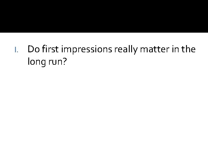 I. Do first impressions really matter in the long run? I. Do first impressions really matter in the long run?