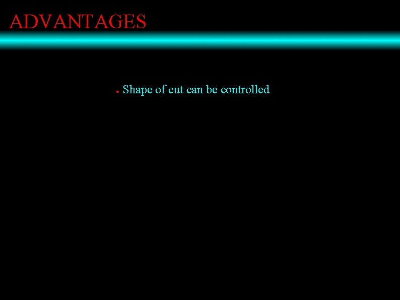 ADVANTAGES ● Shape of cut can be controlled 