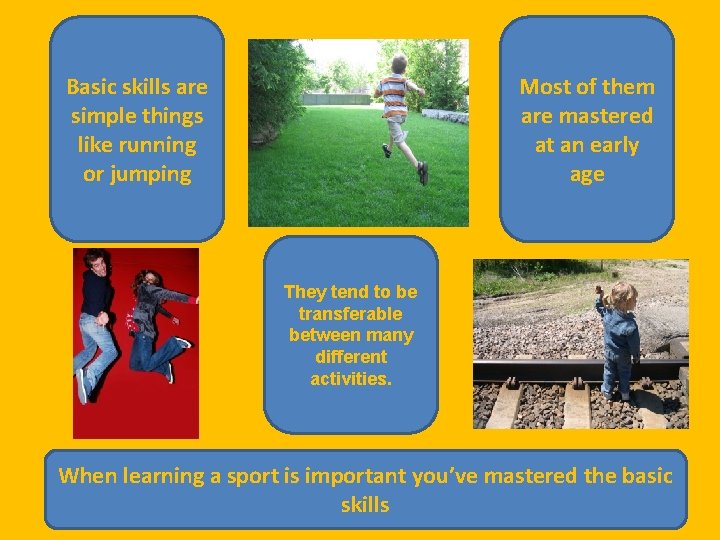 Basic skills are simple things like running or jumping Most of them are mastered