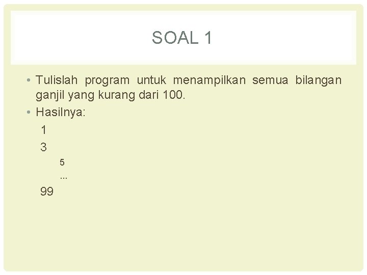 SOAL 1 • Tulislah program untuk menampilkan semua bilangan ganjil yang kurang dari 100.