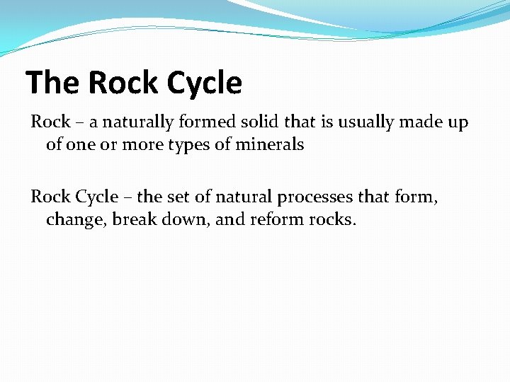 The Rock Cycle Rock – a naturally formed solid that is usually made up