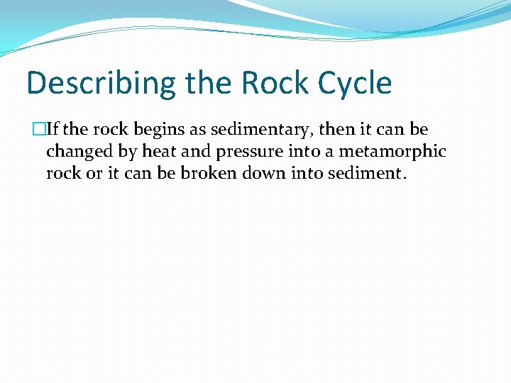 Describing the Rock Cycle �If the rock begins as sedimentary, then it can be