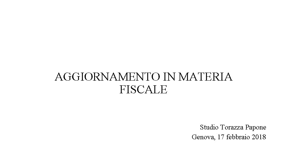 AGGIORNAMENTO IN MATERIA FISCALE Studio Torazza Papone Genova, 17 febbraio 2018 