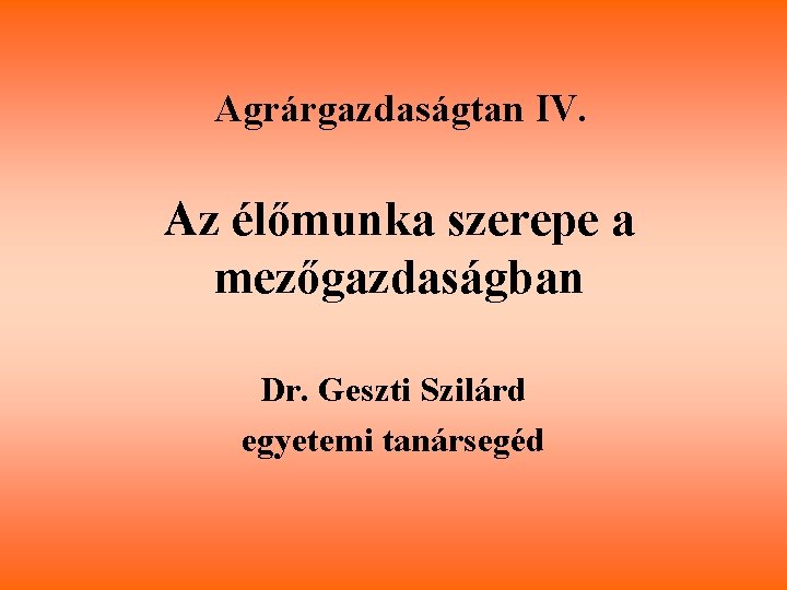 Agrárgazdaságtan IV. Az élőmunka szerepe a mezőgazdaságban Dr. Geszti Szilárd egyetemi tanársegéd 