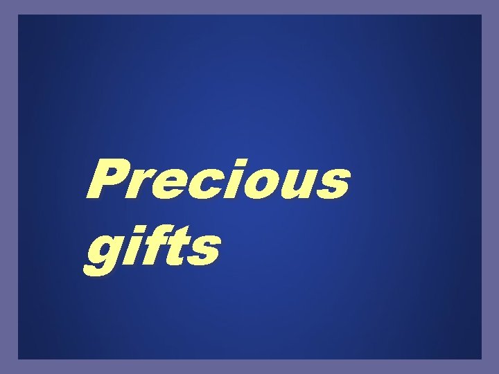 Precious gifts 