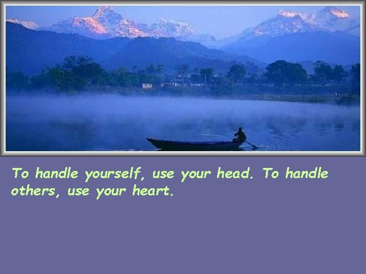 To handle yourself, use your head. To handle others, use your heart. 