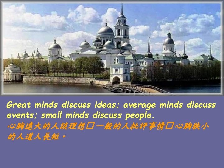 Great minds discuss ideas; average minds discuss events; small minds discuss people. 心胸遠大的人談理想� 一般的人批評事情�