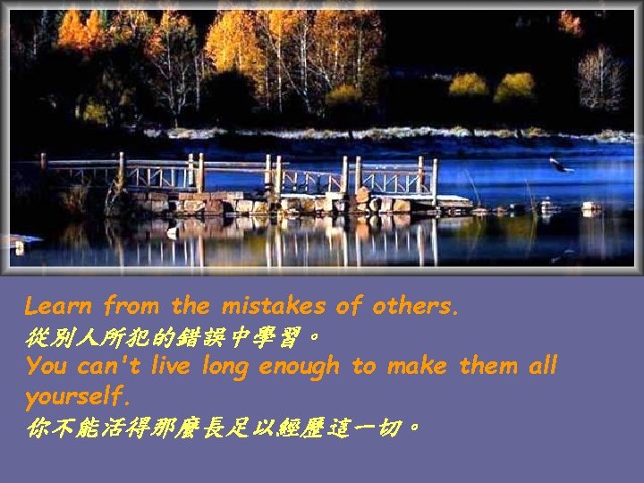 Learn from the mistakes of others. 從別人所犯的錯誤中學習。 You can't live long enough to make