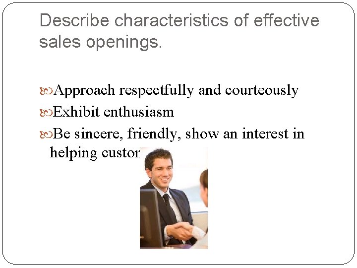 Describe characteristics of effective sales openings. Approach respectfully and courteously Exhibit enthusiasm Be sincere,