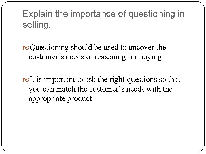 Explain the importance of questioning in selling. Questioning should be used to uncover the