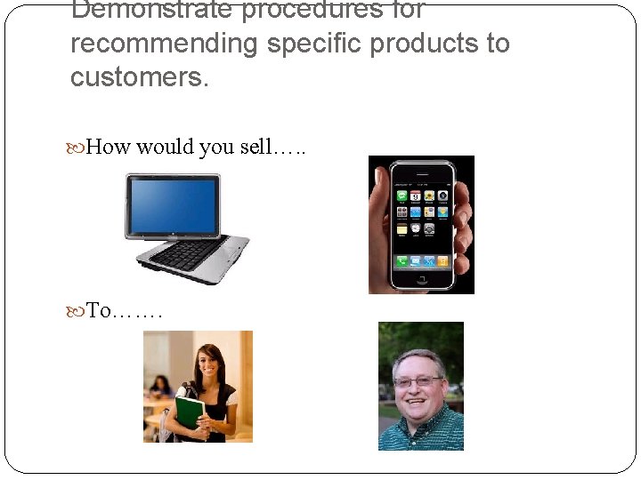 Demonstrate procedures for recommending specific products to customers. How would you sell…. . To…….