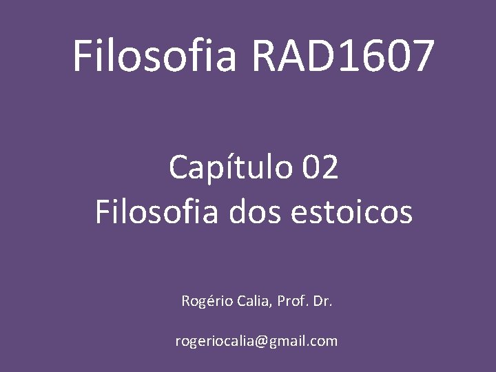 Filosofia RAD 1607 Capítulo 02 Filosofia dos estoicos Rogério Calia, Prof. Dr. rogeriocalia@gmail. com