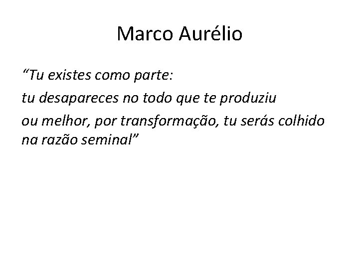 Marco Aurélio “Tu existes como parte: tu desapareces no todo que te produziu ou