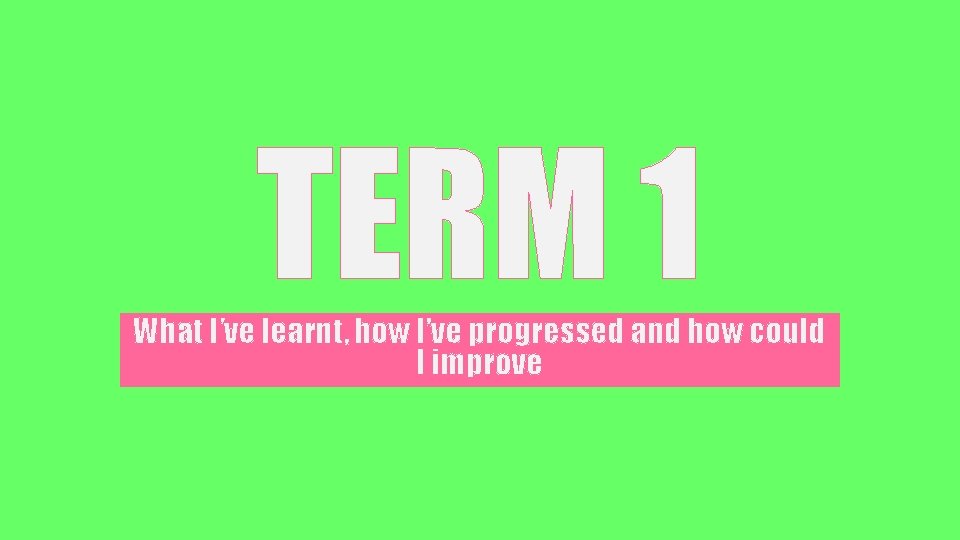 TERM 1 What I’ve learnt, how I’ve progressed and how could I improve 