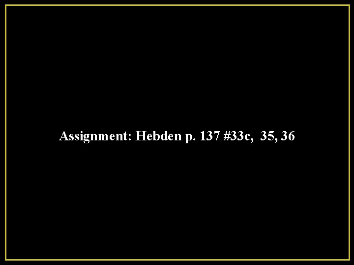 Assignment: Hebden p. 137 #33 c, 35, 36 