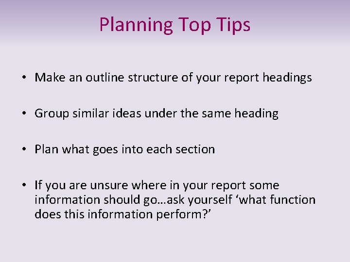 Planning Top Tips • Make an outline structure of your report headings • Group