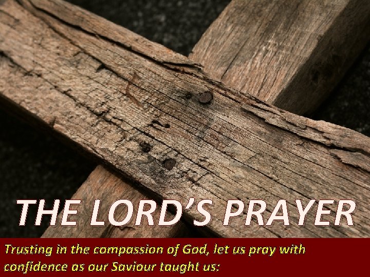 THE LORD’S PRAYER Trusting in the compassion of God, let us pray with confidence